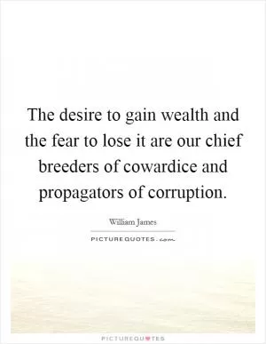 The desire to gain wealth and the fear to lose it are our chief breeders of cowardice and propagators of corruption Picture Quote #1
