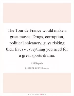 The Tour de France would make a great movie. Drugs, corruption, political chicanery, guys risking their lives - everything you need for a great sports drama Picture Quote #1