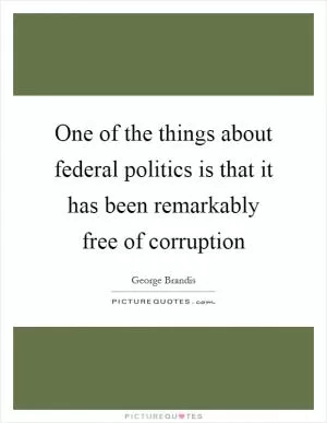 One of the things about federal politics is that it has been remarkably free of corruption Picture Quote #1