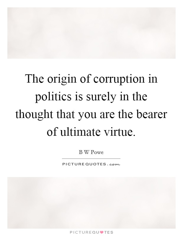 The origin of corruption in politics is surely in the thought that you are the bearer of ultimate virtue. Picture Quote #1