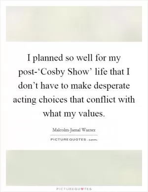 I planned so well for my post-‘Cosby Show’ life that I don’t have to make desperate acting choices that conflict with what my values Picture Quote #1