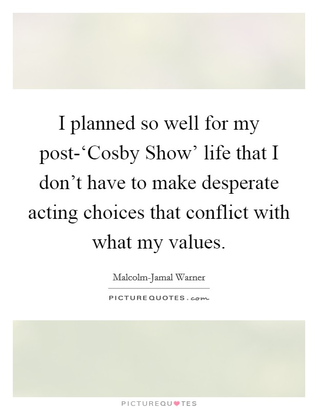I planned so well for my post-‘Cosby Show' life that I don't have to make desperate acting choices that conflict with what my values. Picture Quote #1