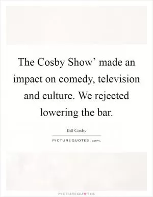 The Cosby Show’ made an impact on comedy, television and culture. We rejected lowering the bar Picture Quote #1