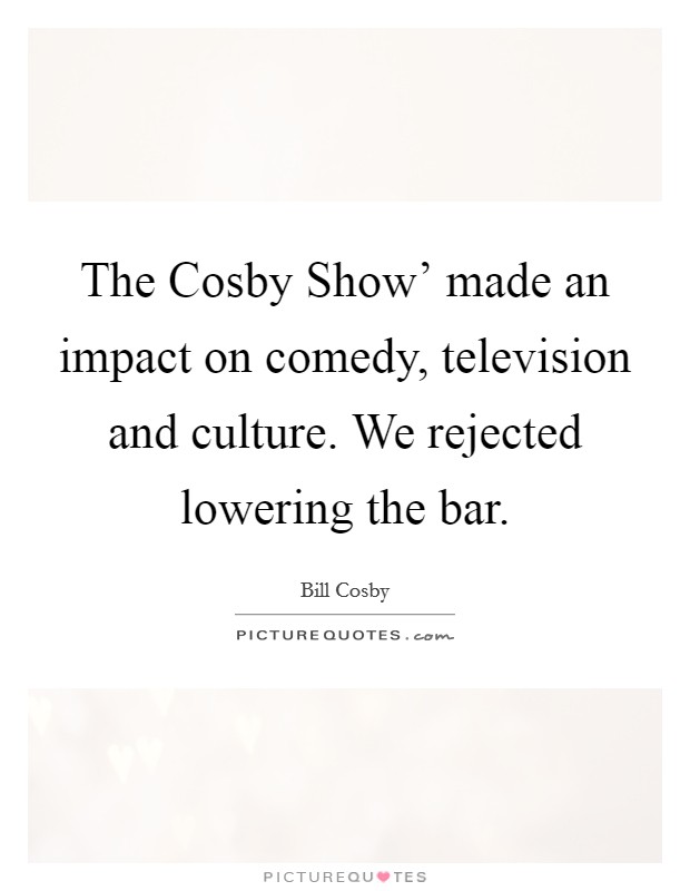 The Cosby Show' made an impact on comedy, television and culture. We rejected lowering the bar. Picture Quote #1