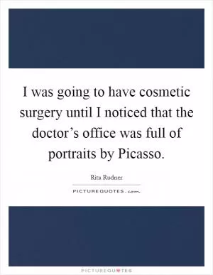 I was going to have cosmetic surgery until I noticed that the doctor’s office was full of portraits by Picasso Picture Quote #1