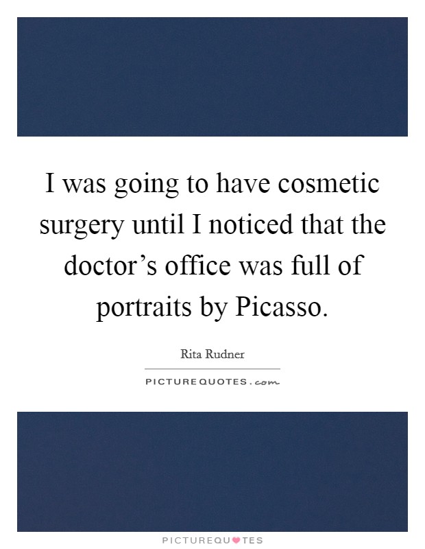 I was going to have cosmetic surgery until I noticed that the doctor's office was full of portraits by Picasso. Picture Quote #1