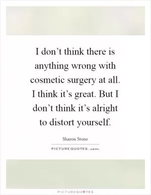 I don’t think there is anything wrong with cosmetic surgery at all. I think it’s great. But I don’t think it’s alright to distort yourself Picture Quote #1