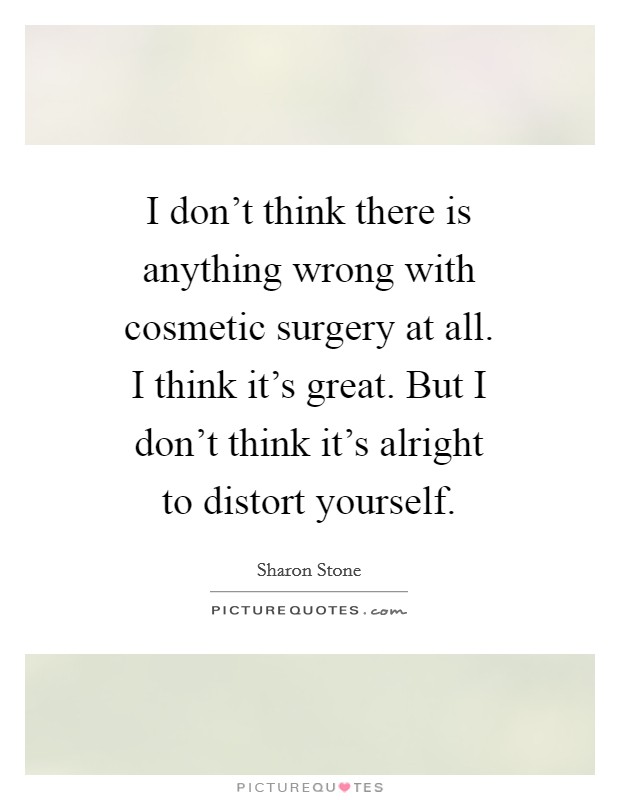I don't think there is anything wrong with cosmetic surgery at all. I think it's great. But I don't think it's alright to distort yourself. Picture Quote #1