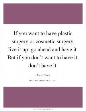 If you want to have plastic surgery or cosmetic surgery, live it up; go ahead and have it. But if you don’t want to have it, don’t have it Picture Quote #1