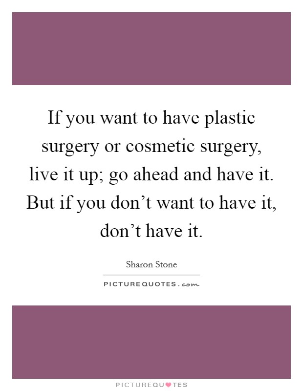 If you want to have plastic surgery or cosmetic surgery, live it up; go ahead and have it. But if you don't want to have it, don't have it. Picture Quote #1
