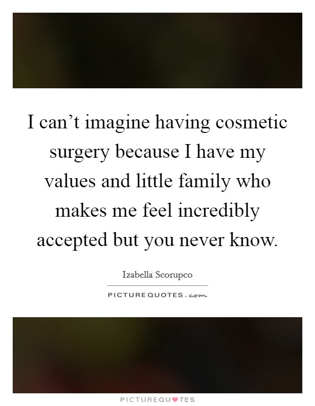 I can't imagine having cosmetic surgery because I have my values and little family who makes me feel incredibly accepted but you never know. Picture Quote #1