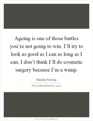 Ageing is one of those battles you’re not going to win. I’ll try to look as good as I can as long as I can. I don’t think I’ll do cosmetic surgery because I’m a wimp Picture Quote #1