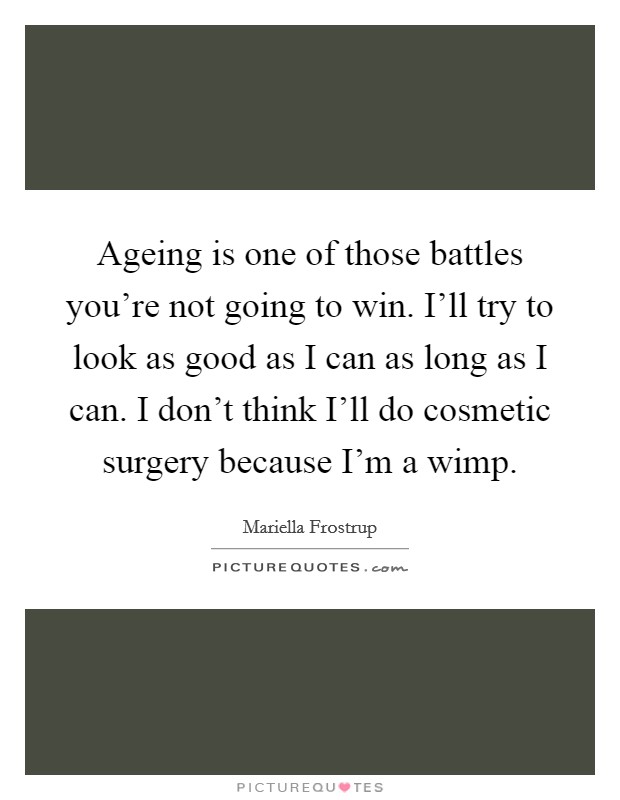 Ageing is one of those battles you're not going to win. I'll try to look as good as I can as long as I can. I don't think I'll do cosmetic surgery because I'm a wimp. Picture Quote #1