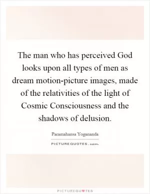 The man who has perceived God looks upon all types of men as dream motion-picture images, made of the relativities of the light of Cosmic Consciousness and the shadows of delusion Picture Quote #1