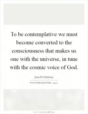 To be contemplative we must become converted to the consciousness that makes us one with the universe, in tune with the cosmic voice of God Picture Quote #1
