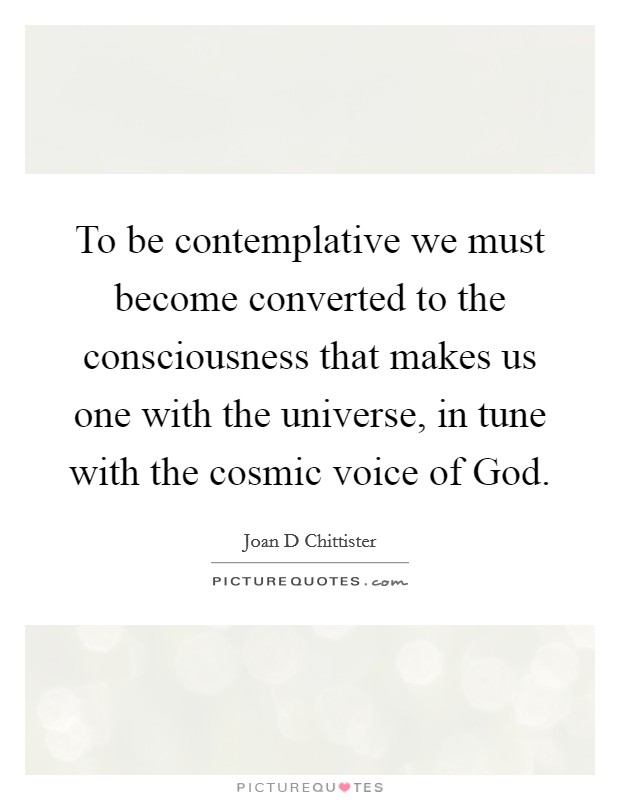 To be contemplative we must become converted to the consciousness that makes us one with the universe, in tune with the cosmic voice of God. Picture Quote #1