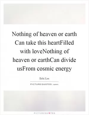 Nothing of heaven or earth Can take this heartFilled with loveNothing of heaven or earthCan divide usFrom cosmic energy Picture Quote #1