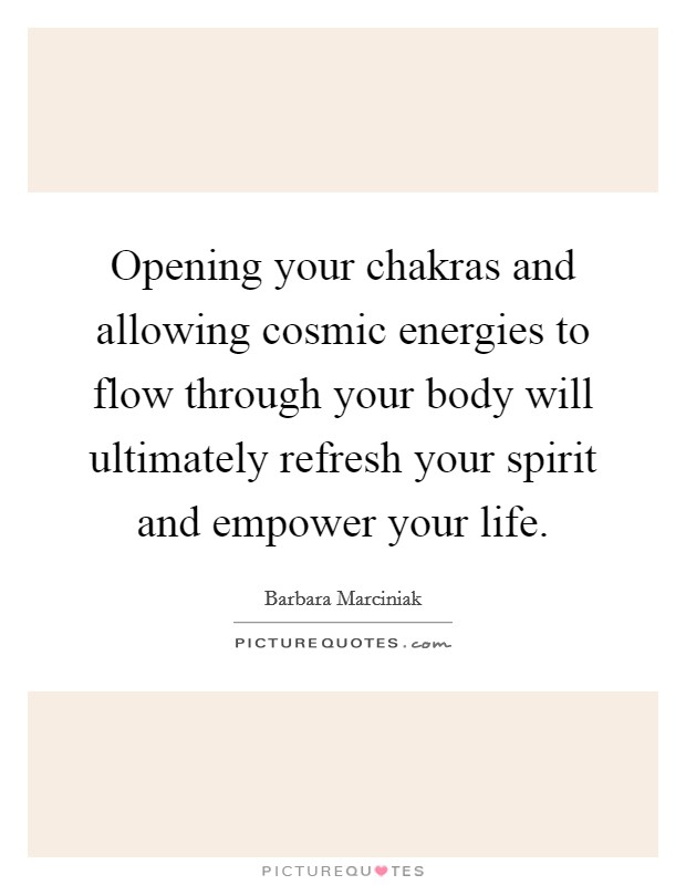 Opening your chakras and allowing cosmic energies to flow through your body will ultimately refresh your spirit and empower your life. Picture Quote #1