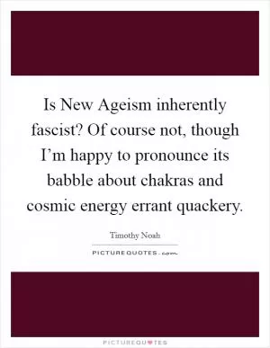 Is New Ageism inherently fascist? Of course not, though I’m happy to pronounce its babble about chakras and cosmic energy errant quackery Picture Quote #1