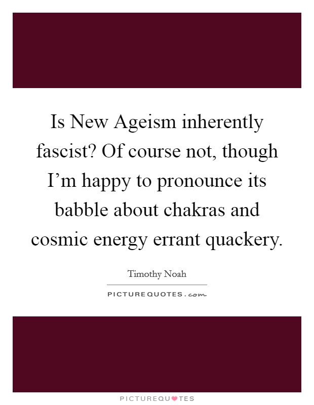 Is New Ageism inherently fascist? Of course not, though I'm happy to pronounce its babble about chakras and cosmic energy errant quackery. Picture Quote #1
