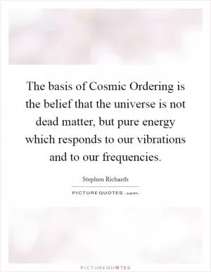 The basis of Cosmic Ordering is the belief that the universe is not dead matter, but pure energy which responds to our vibrations and to our frequencies Picture Quote #1