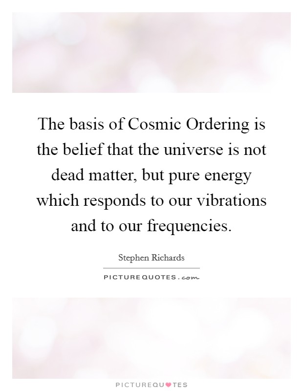 The basis of Cosmic Ordering is the belief that the universe is not dead matter, but pure energy which responds to our vibrations and to our frequencies. Picture Quote #1