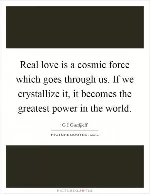 Real love is a cosmic force which goes through us. If we crystallize it, it becomes the greatest power in the world Picture Quote #1