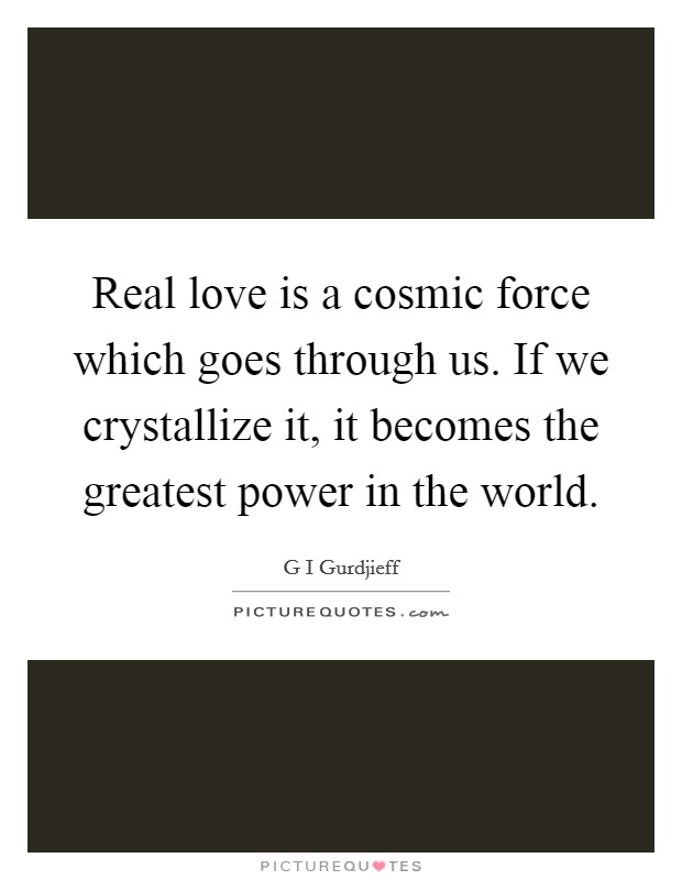 Real love is a cosmic force which goes through us. If we crystallize it, it becomes the greatest power in the world. Picture Quote #1