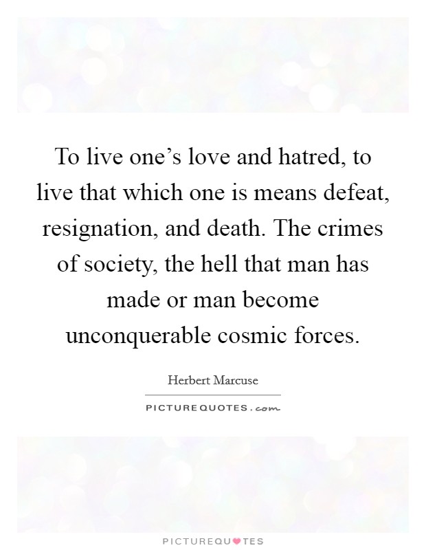 To live one's love and hatred, to live that which one is means defeat, resignation, and death. The crimes of society, the hell that man has made or man become unconquerable cosmic forces. Picture Quote #1