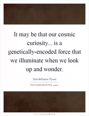 It may be that our cosmic curiosity... is a genetically-encoded force that we illuminate when we look up and wonder Picture Quote #1