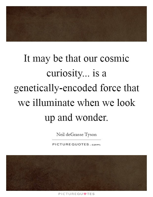 It may be that our cosmic curiosity... is a genetically-encoded force that we illuminate when we look up and wonder. Picture Quote #1
