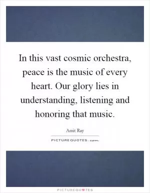 In this vast cosmic orchestra, peace is the music of every heart. Our glory lies in understanding, listening and honoring that music Picture Quote #1