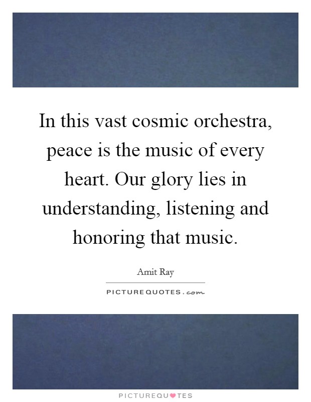In this vast cosmic orchestra, peace is the music of every heart. Our glory lies in understanding, listening and honoring that music. Picture Quote #1