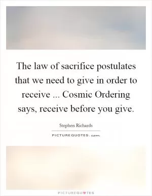 The law of sacrifice postulates that we need to give in order to receive ... Cosmic Ordering says, receive before you give Picture Quote #1