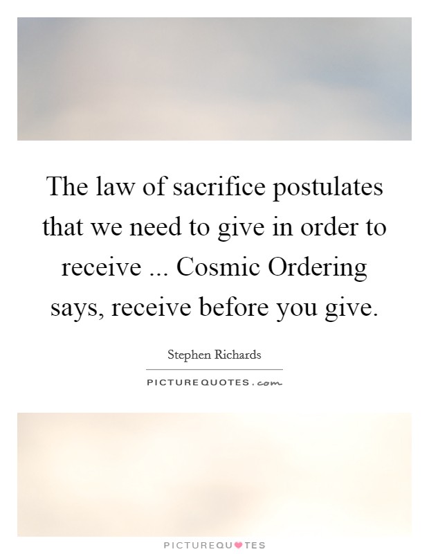 The law of sacrifice postulates that we need to give in order to receive ... Cosmic Ordering says, receive before you give. Picture Quote #1