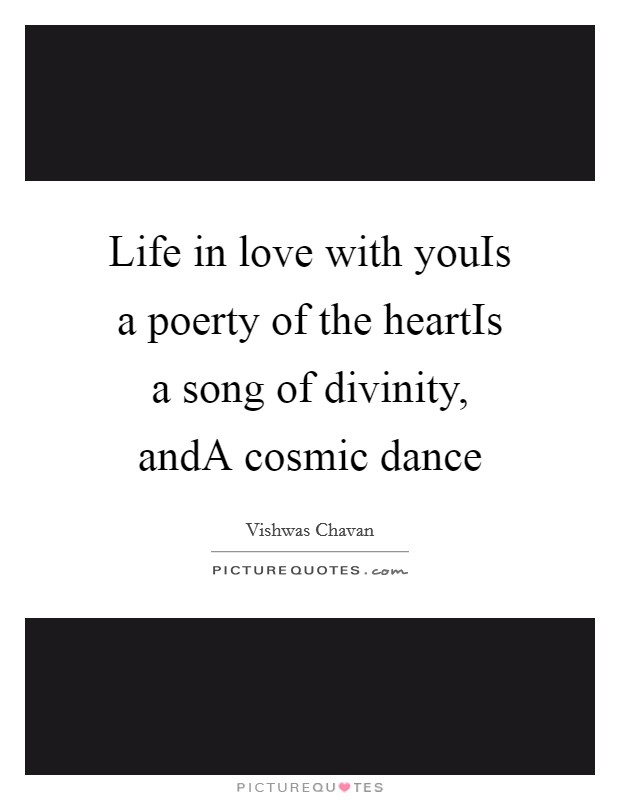 Life in love with youIs a poerty of the heartIs a song of divinity, andA cosmic dance Picture Quote #1