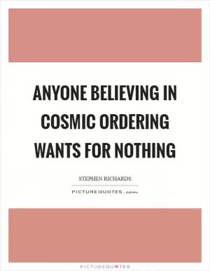 Anyone believing in Cosmic Ordering wants for nothing Picture Quote #1