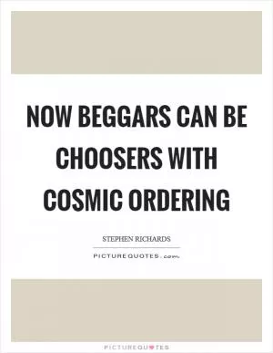 Now beggars can be choosers with Cosmic Ordering Picture Quote #1