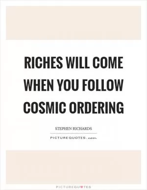 Riches will come when you follow Cosmic Ordering Picture Quote #1