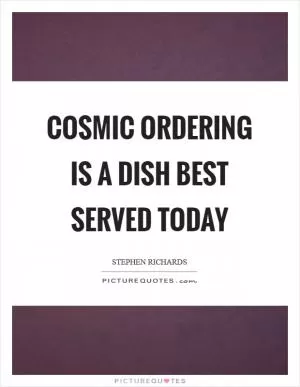 Cosmic Ordering is a dish best served today Picture Quote #1