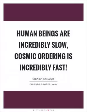 Human beings are incredibly slow, Cosmic Ordering is incredibly fast! Picture Quote #1