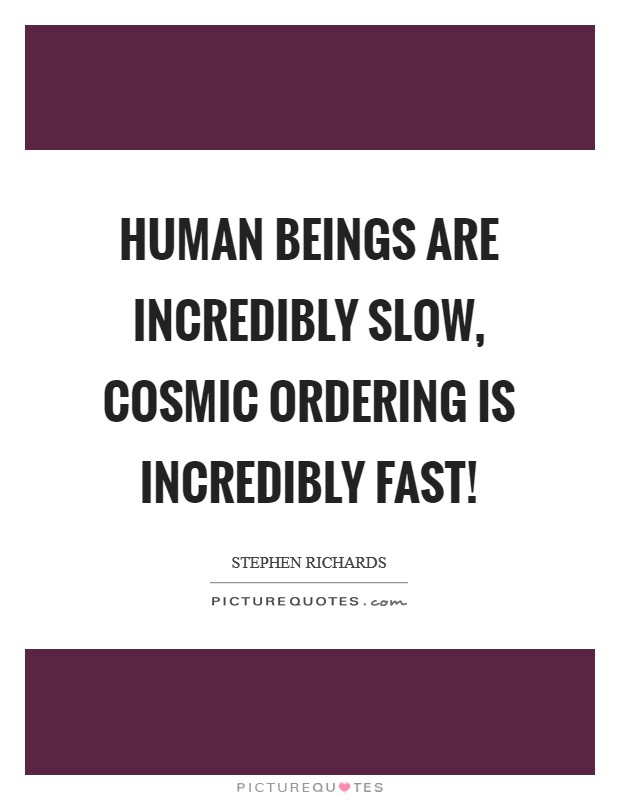 Human beings are incredibly slow, Cosmic Ordering is incredibly fast! Picture Quote #1