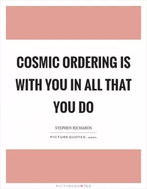 Cosmic Ordering is with you in all that you do Picture Quote #1