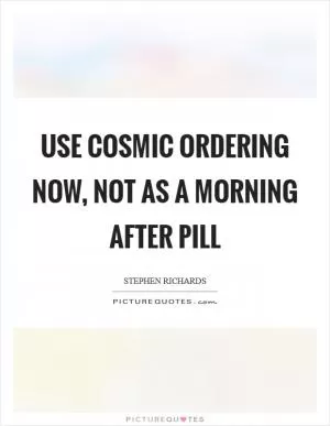 Use Cosmic Ordering now, not as a morning after pill Picture Quote #1