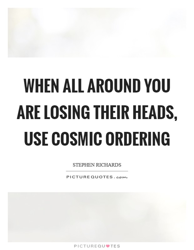 When all around you are losing their heads, use Cosmic Ordering Picture Quote #1