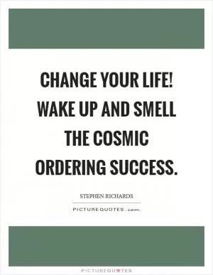 Change your life! Wake up and smell the Cosmic Ordering success Picture Quote #1
