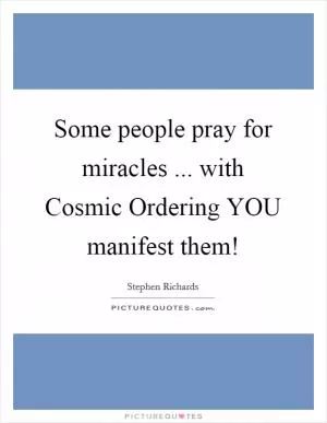 Some people pray for miracles ... with Cosmic Ordering YOU manifest them! Picture Quote #1
