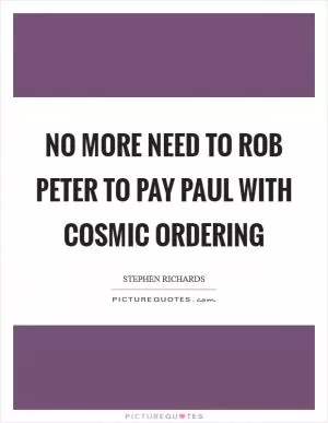 No more need to rob Peter to pay Paul with Cosmic Ordering Picture Quote #1