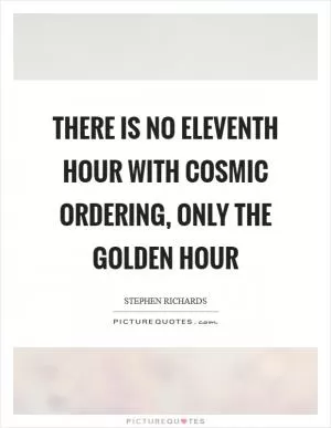 There is no eleventh hour with Cosmic Ordering, only the golden hour Picture Quote #1