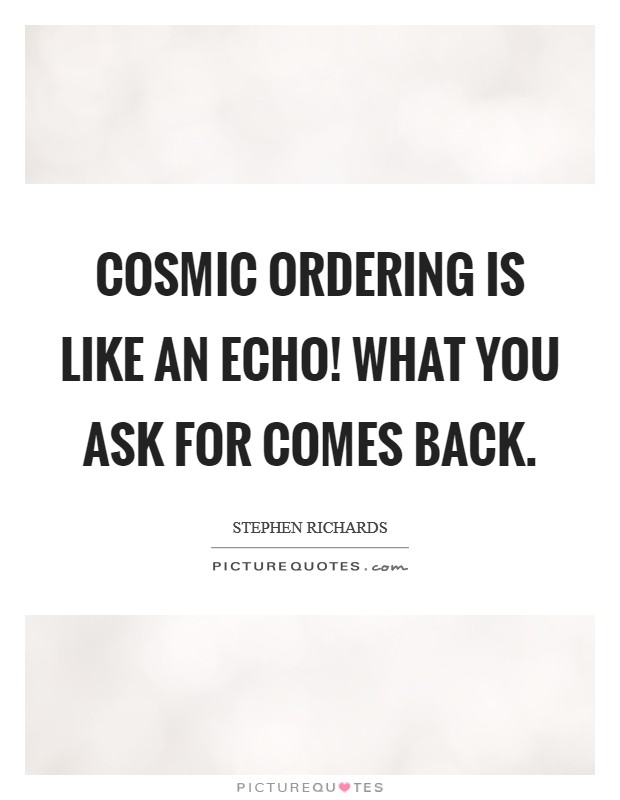 Cosmic Ordering is like an echo! What you ask for comes back. Picture Quote #1